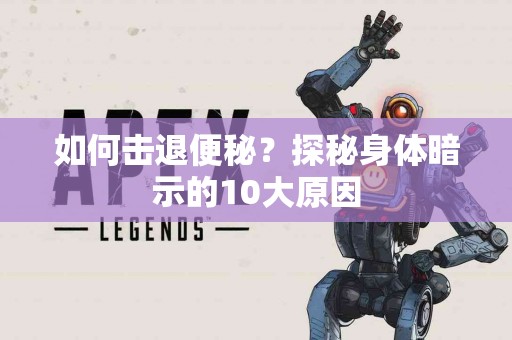 如何击退便秘？探秘身体暗示的10大原因