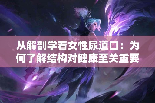 从解剖学看女性尿道口：为何了解结构对健康至关重要