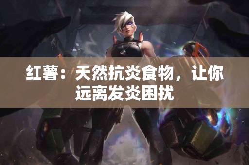 红薯：天然抗炎食物，让你远离发炎困扰