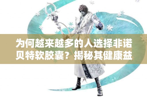 为何越来越多的人选择非诺贝特软胶囊？揭秘其健康益处！