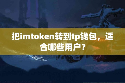 把imtoken转到tp钱包，适合哪些用户？