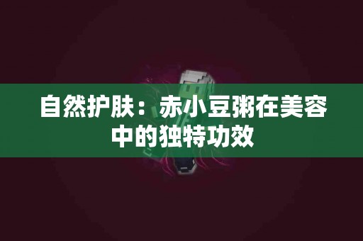 自然护肤：赤小豆粥在美容中的独特功效