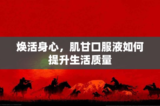 焕活身心，肌甘口服液如何提升生活质量