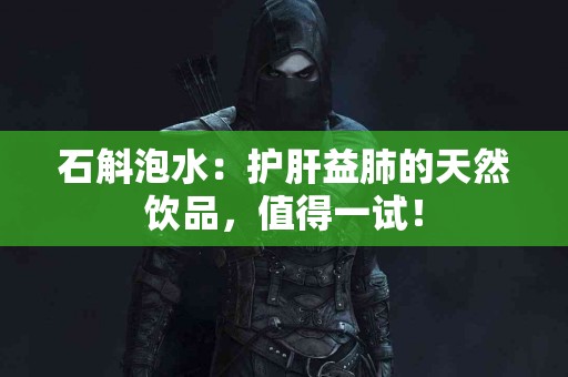 石斛泡水：护肝益肺的天然饮品，值得一试！