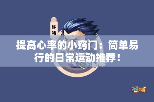 提高心率的小窍门：简单易行的日常运动推荐！