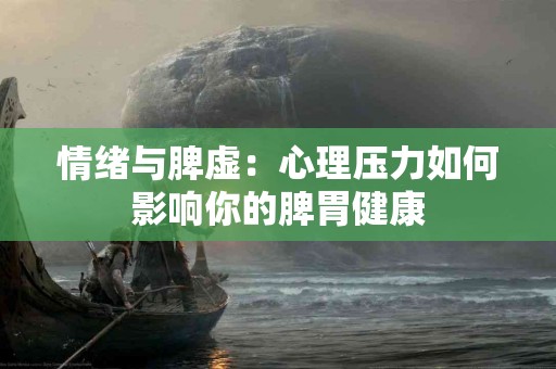 情绪与脾虚：心理压力如何影响你的脾胃健康