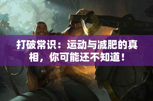 打破常识：运动与减肥的真相，你可能还不知道！