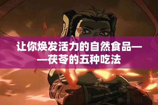 让你焕发活力的自然食品——茯苓的五种吃法