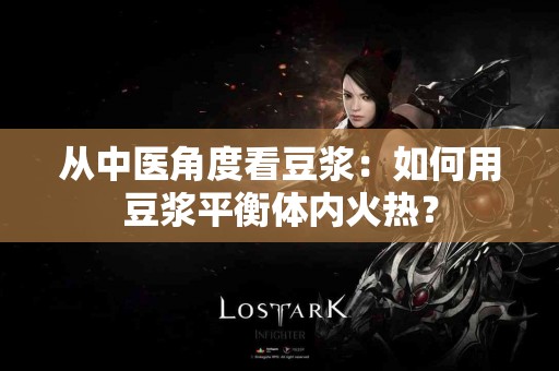 从中医角度看豆浆：如何用豆浆平衡体内火热？