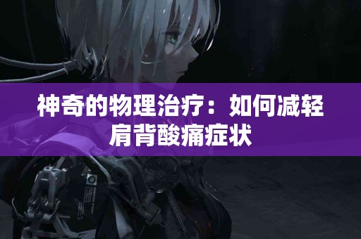 神奇的物理治疗：如何减轻肩背酸痛症状