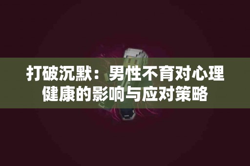 打破沉默：男性不育对心理健康的影响与应对策略