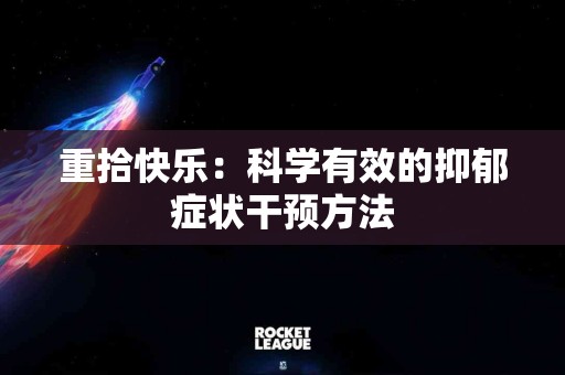 重拾快乐：科学有效的抑郁症状干预方法