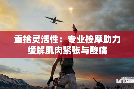 重拾灵活性：专业按摩助力缓解肌肉紧张与酸痛