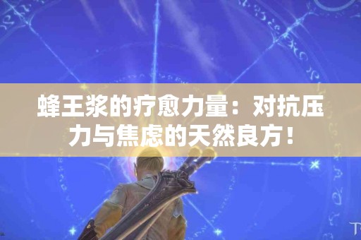 蜂王浆的疗愈力量：对抗压力与焦虑的天然良方！