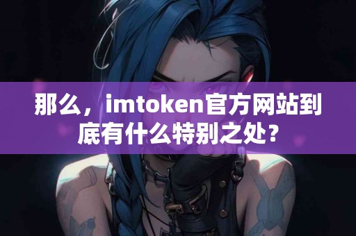 那么，imtoken官方网站到底有什么特别之处？