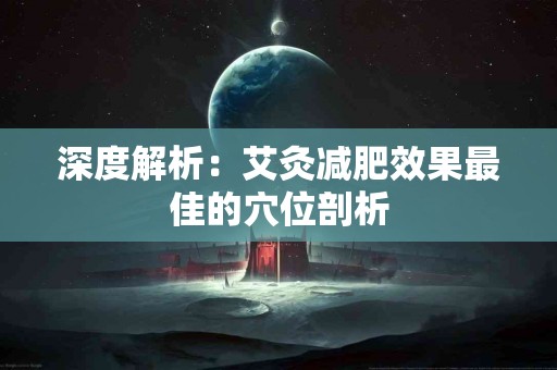 深度解析：艾灸减肥效果最佳的穴位剖析