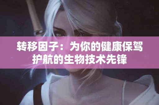 转移因子：为你的健康保驾护航的生物技术先锋