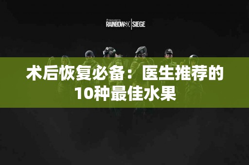 术后恢复必备：医生推荐的10种最佳水果