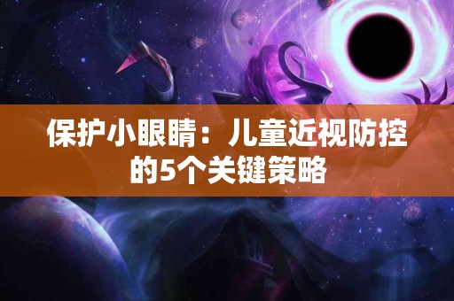 保护小眼睛：儿童近视防控的5个关键策略