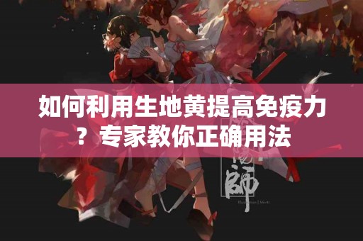 如何利用生地黄提高免疫力？专家教你正确用法