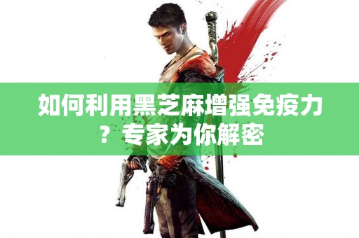 如何利用黑芝麻增强免疫力？专家为你解密