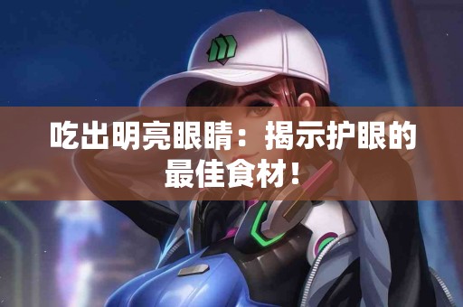吃出明亮眼睛：揭示护眼的最佳食材！