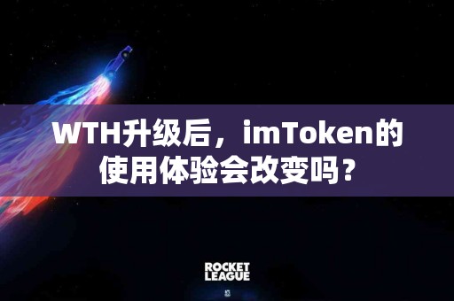 WTH升级后，imToken的使用体验会改变吗？