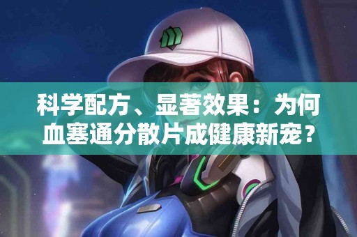 科学配方、显著效果：为何血塞通分散片成健康新宠？