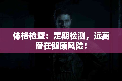 体格检查：定期检测，远离潜在健康风险！