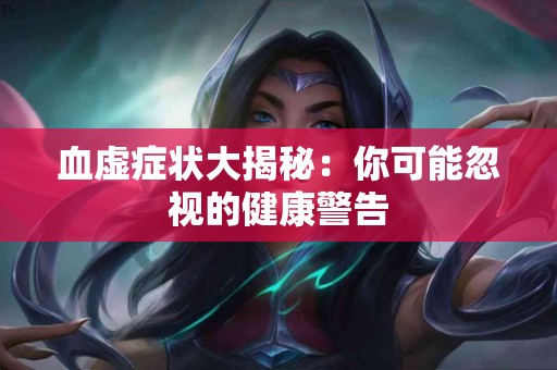 血虚症状大揭秘：你可能忽视的健康警告