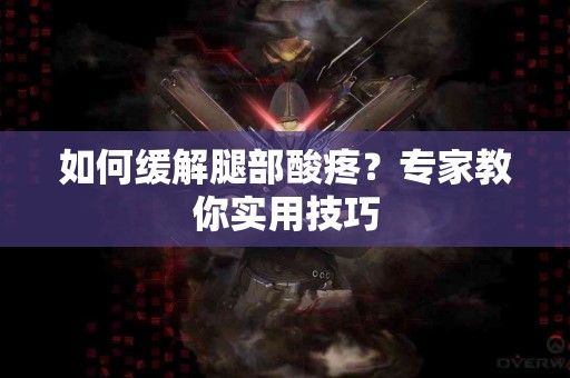 如何缓解腿部酸疼？专家教你实用技巧