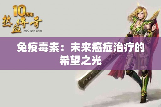 免疫毒素：未来癌症治疗的希望之光