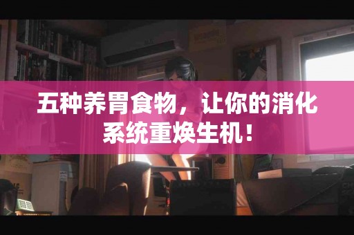 五种养胃食物，让你的消化系统重焕生机！