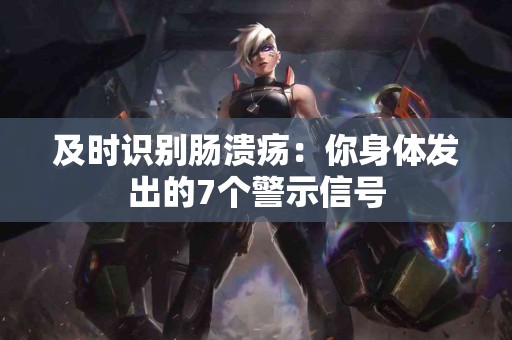 及时识别肠溃疡：你身体发出的7个警示信号