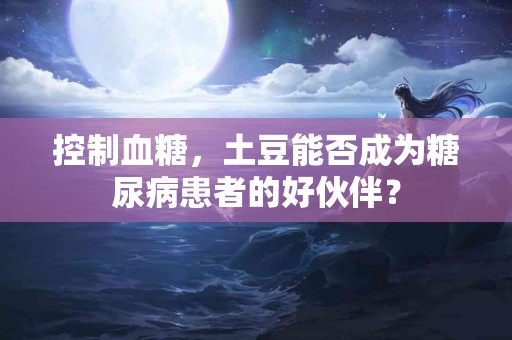 控制血糖，土豆能否成为糖尿病患者的好伙伴？