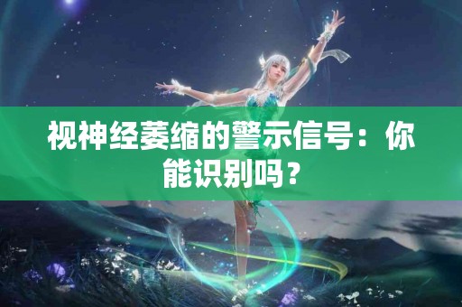 视神经萎缩的警示信号：你能识别吗？