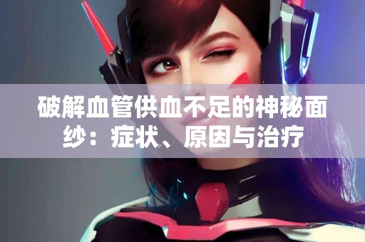 破解血管供血不足的神秘面纱：症状、原因与治疗