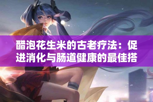 醋泡花生米的古老疗法：促进消化与肠道健康的最佳搭档