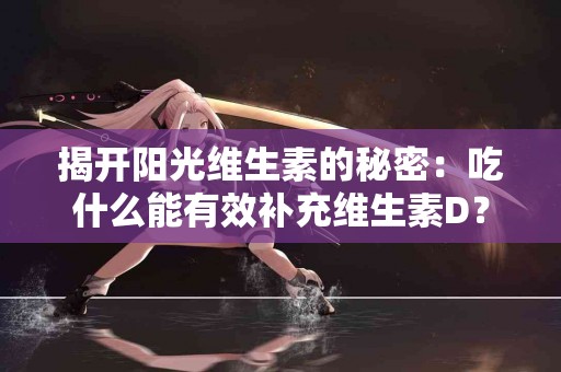 揭开阳光维生素的秘密：吃什么能有效补充维生素D？