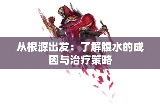 从根源出发：了解腹水的成因与治疗策略