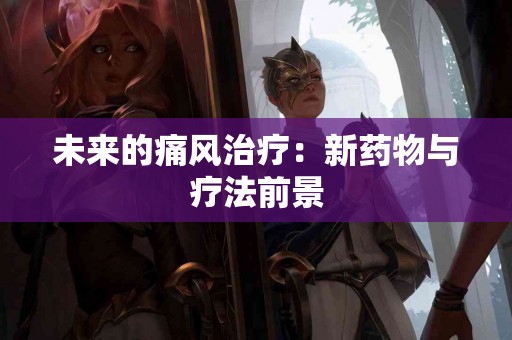 未来的痛风治疗：新药物与疗法前景