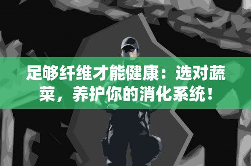 足够纤维才能健康：选对蔬菜，养护你的消化系统！
