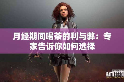 月经期间喝茶的利与弊：专家告诉你如何选择