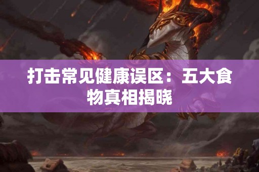 打击常见健康误区：五大食物真相揭晓