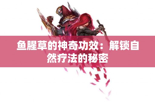 鱼腥草的神奇功效：解锁自然疗法的秘密