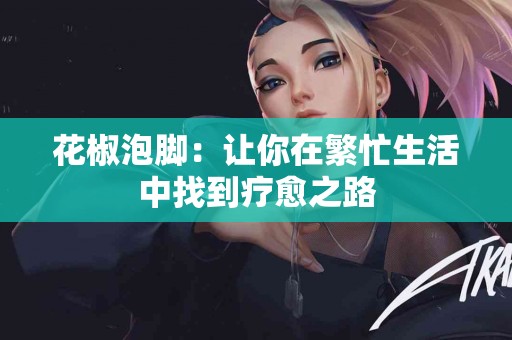 花椒泡脚：让你在繁忙生活中找到疗愈之路