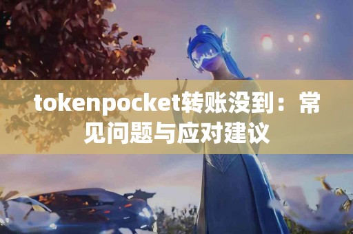 tokenpocket转账没到：常见问题与应对建议