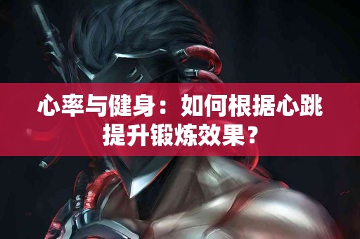心率与健身：如何根据心跳提升锻炼效果？