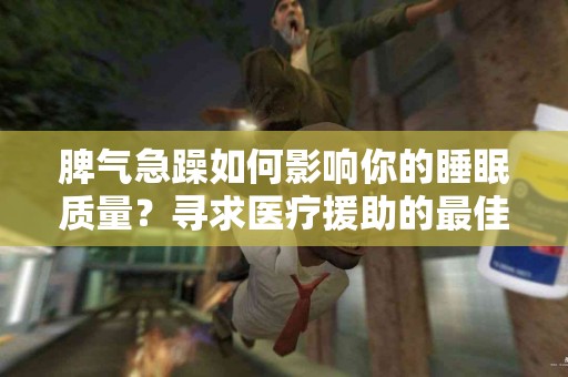 脾气急躁如何影响你的睡眠质量？寻求医疗援助的最佳时机