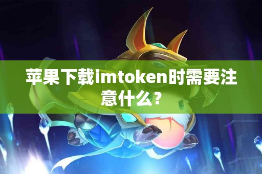 苹果下载imtoken时需要注意什么？